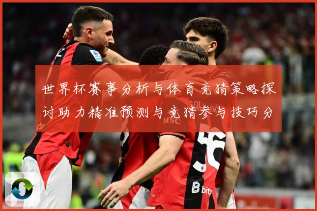 世界杯赛事分析与体育竞猜策略探讨助力精准预测与竞猜参与技巧分数据研判-深度解析