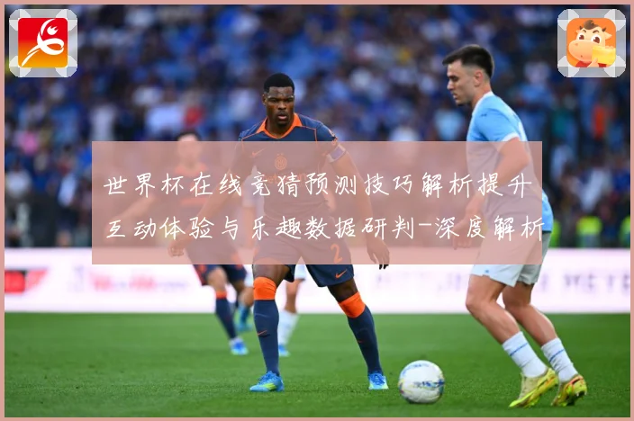 世界杯在线竞猜预测技巧解析提升互动体验与乐趣数据研判-深度解析