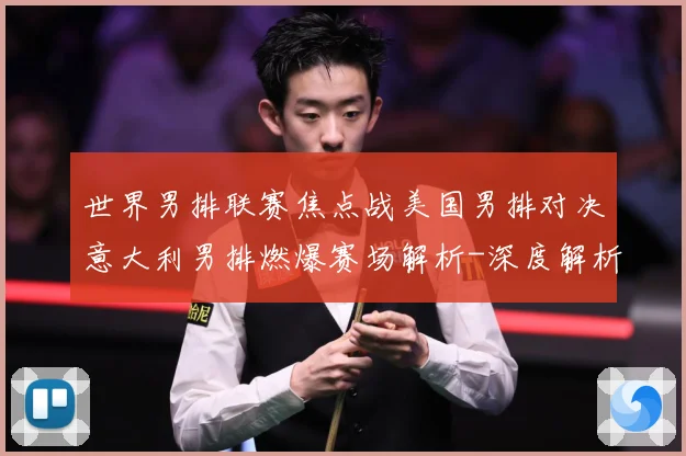 世界男排联赛焦点战美国男排对决意大利男排燃爆赛场解析-深度解析