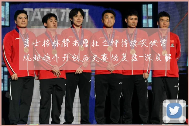 勇士格林赞老詹杜兰特持续突破常规超越乔丹创历史赛场复盘-深度解析