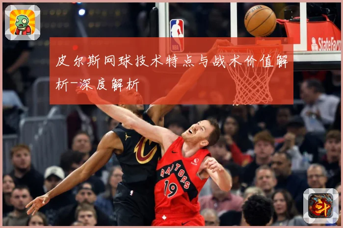皮尔斯网球技术特点与战术价值解析-深度解析