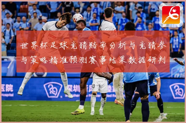 世界杯足球竞猜赔率分析与竞猜参与策略精准预测赛事结果数据研判-深度解析