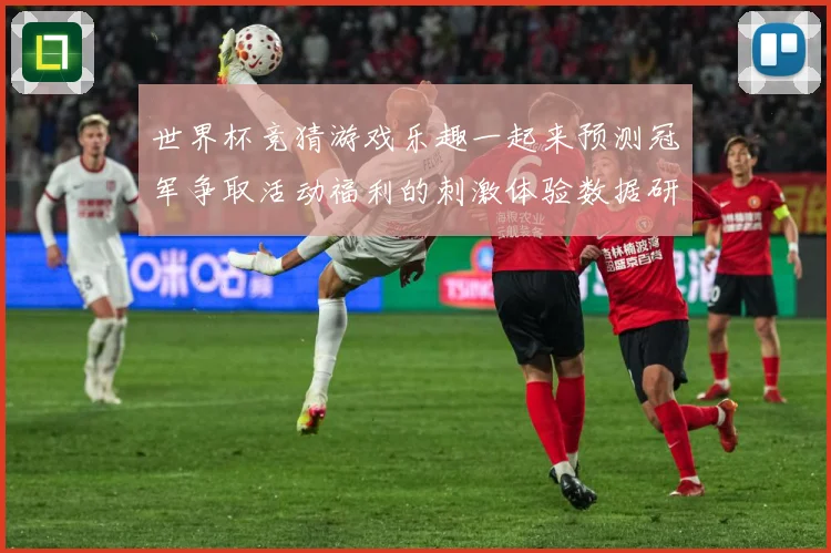 世界杯竞猜游戏乐趣一起来预测冠军争取活动福利的刺激体验数据研判-深度解析