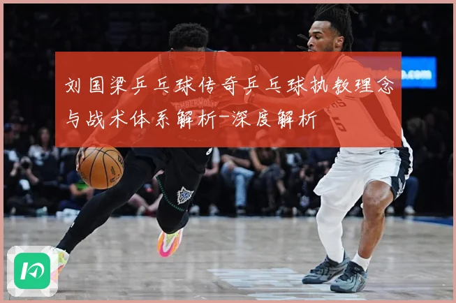 刘国梁乒乓球传奇乒乓球执教理念与战术体系解析-深度解析