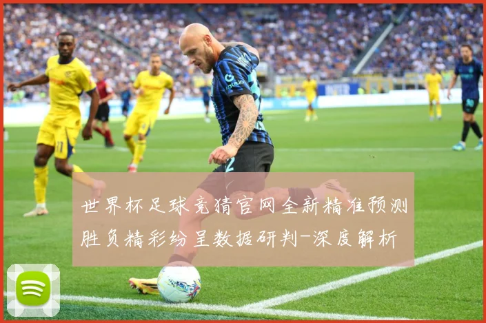 世界杯足球竞猜官网全新精准预测胜负精彩纷呈数据研判-深度解析
