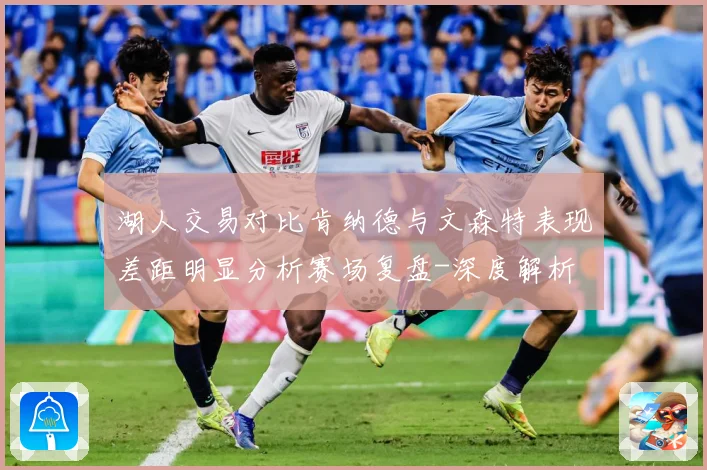 湖人交易对比肯纳德与文森特表现差距明显分析赛场复盘-深度解析