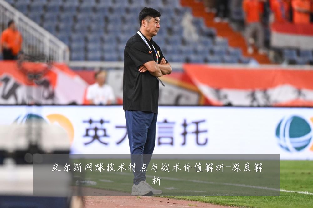 皮尔斯网球技术特点与战术价值解析-深度解析