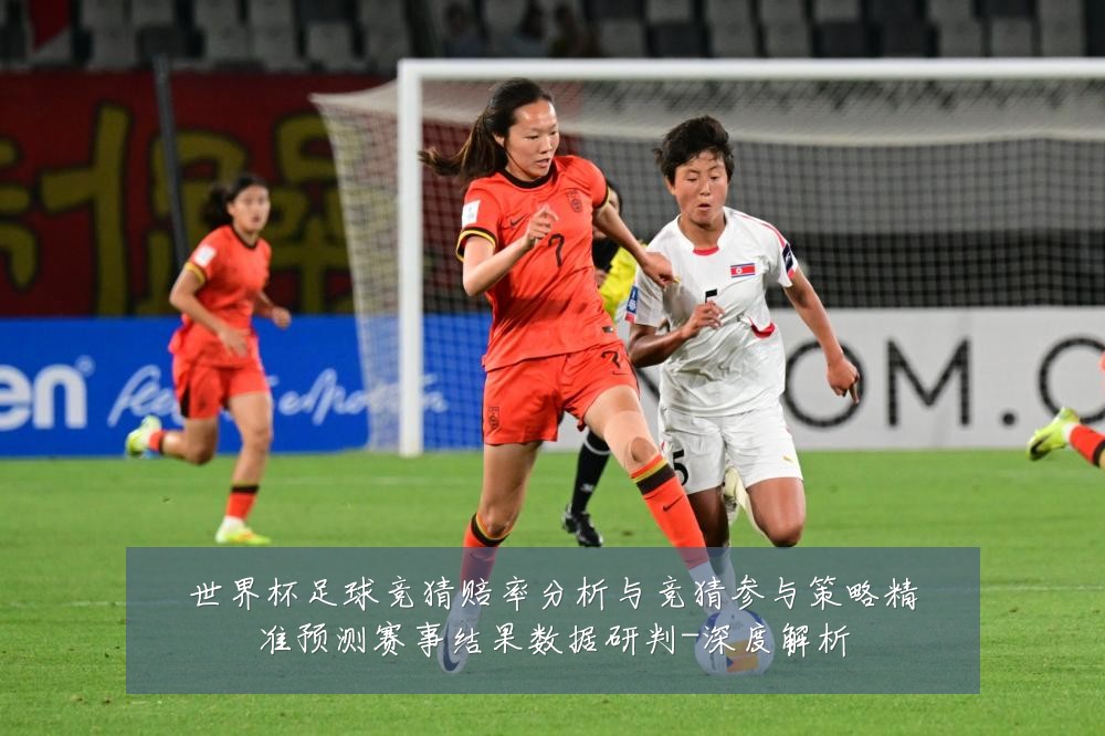 世界杯足球竞猜赔率分析与竞猜参与策略精准预测赛事结果数据研判-深度解析