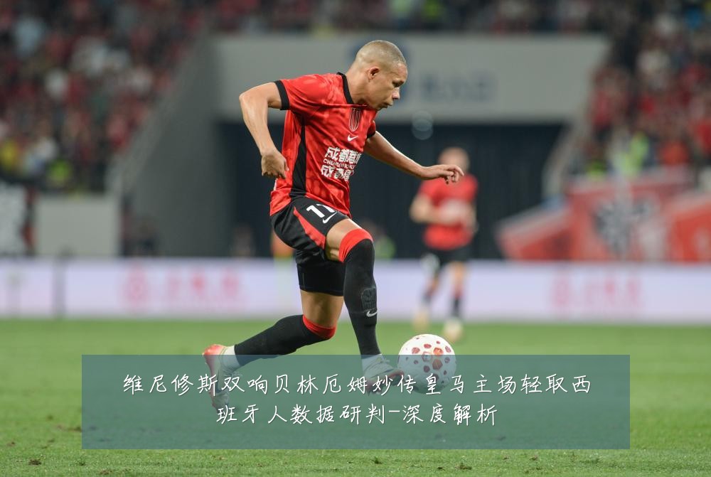 维尼修斯双响贝林厄姆妙传皇马主场轻取西班牙人数据研判-深度解析