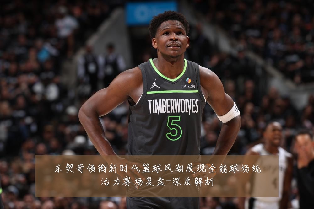 东契奇领衔新时代篮球风潮展现全能球场统治力赛场复盘-深度解析