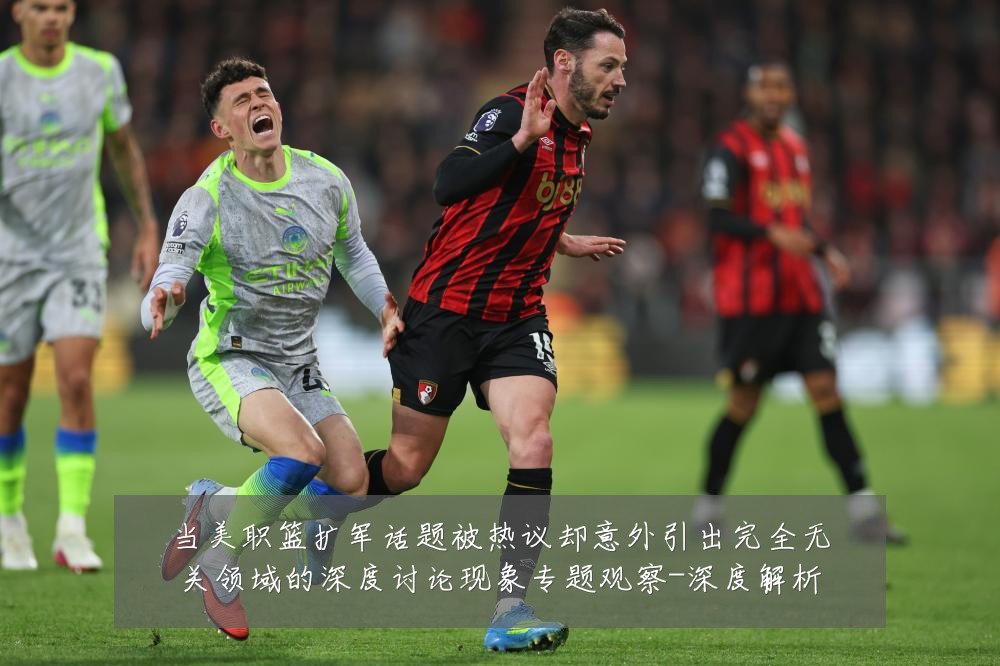 当美职篮扩军话题被热议却意外引出完全无关领域的深度讨论现象专题观察-深度解析