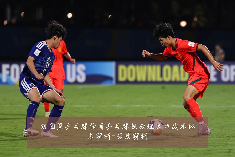 刘国梁乒乓球传奇乒乓球执教理念与战术体系解析-深度解析